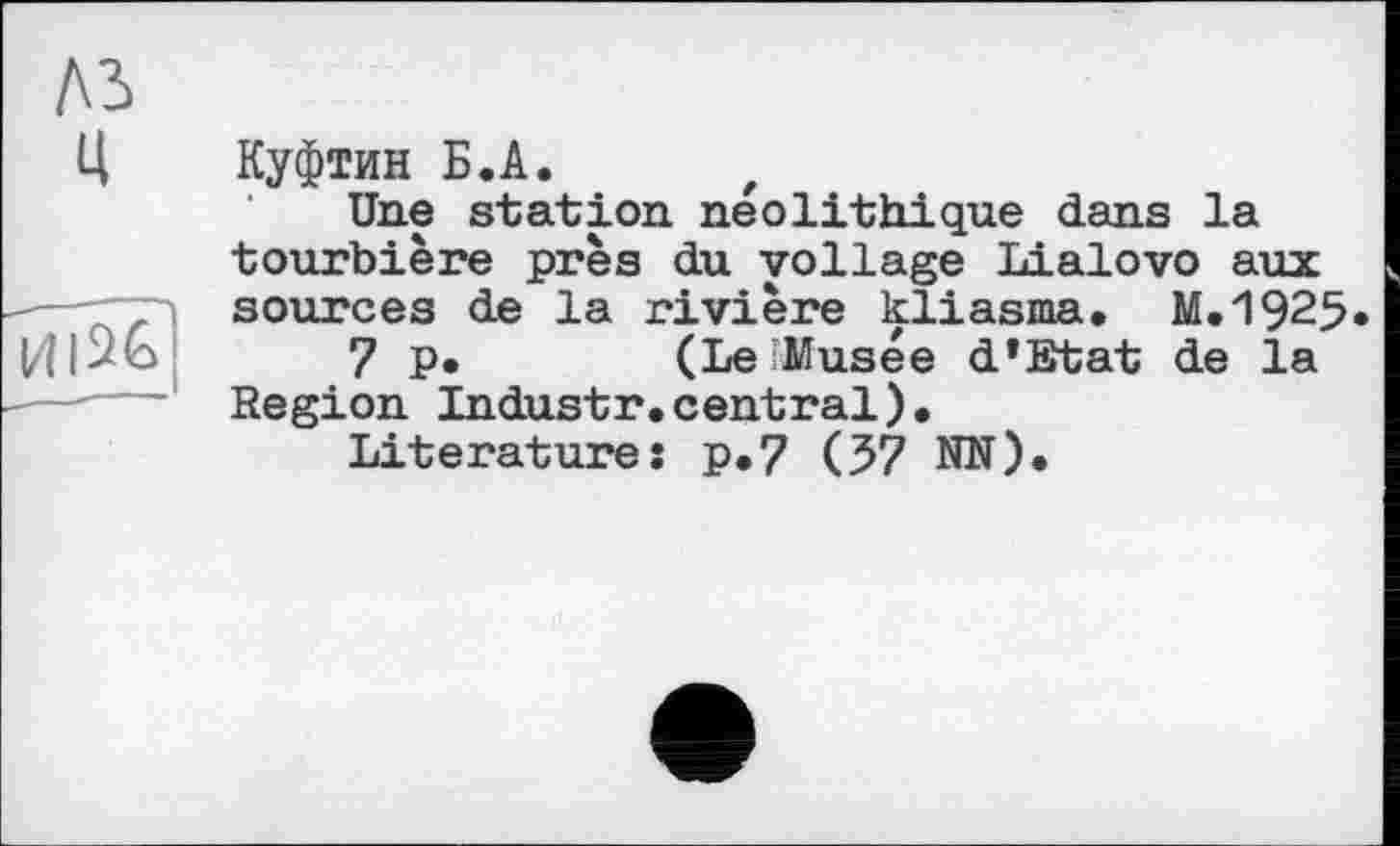 ﻿A3 U
Куфтин Б.A.
Une station néolithique dans la tourbière près du voilage Lialovo aux sources de la rivière kliasraa. M.1925.
7 p. (Le Musée d’Etat de la Region Industr.central).
Literatures p.7 (37 NN).